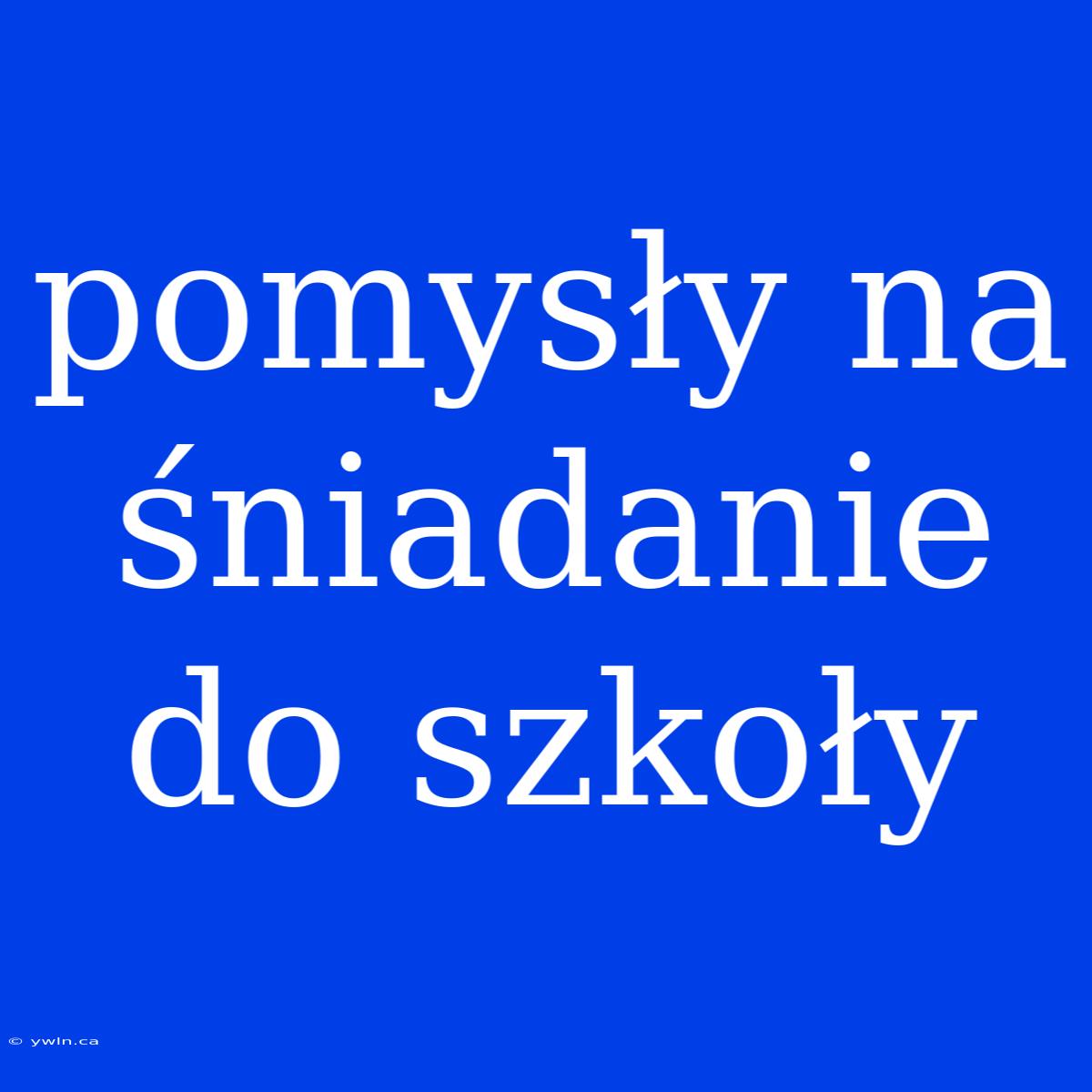 Pomysły Na Śniadanie Do Szkoły