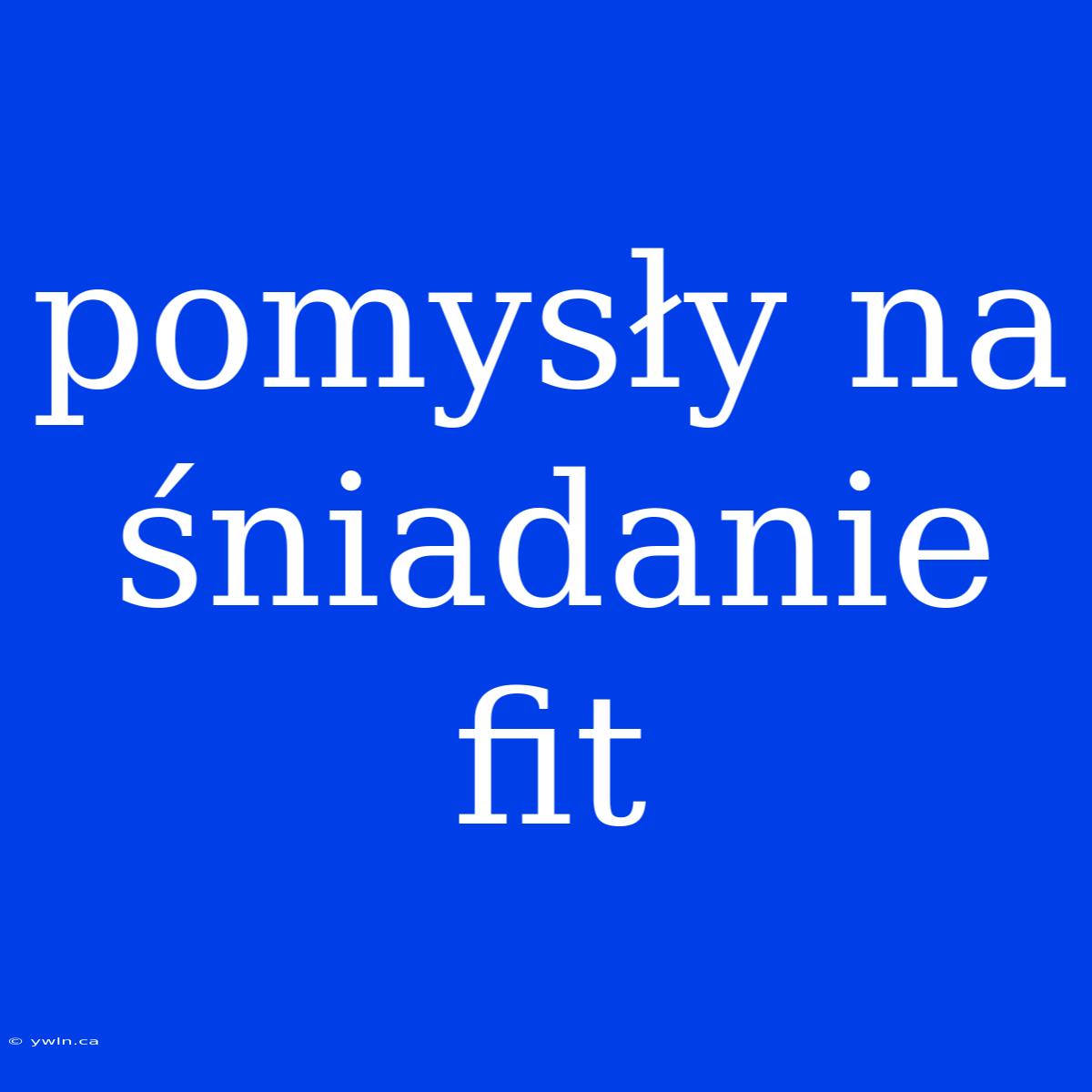 Pomysły Na Śniadanie Fit