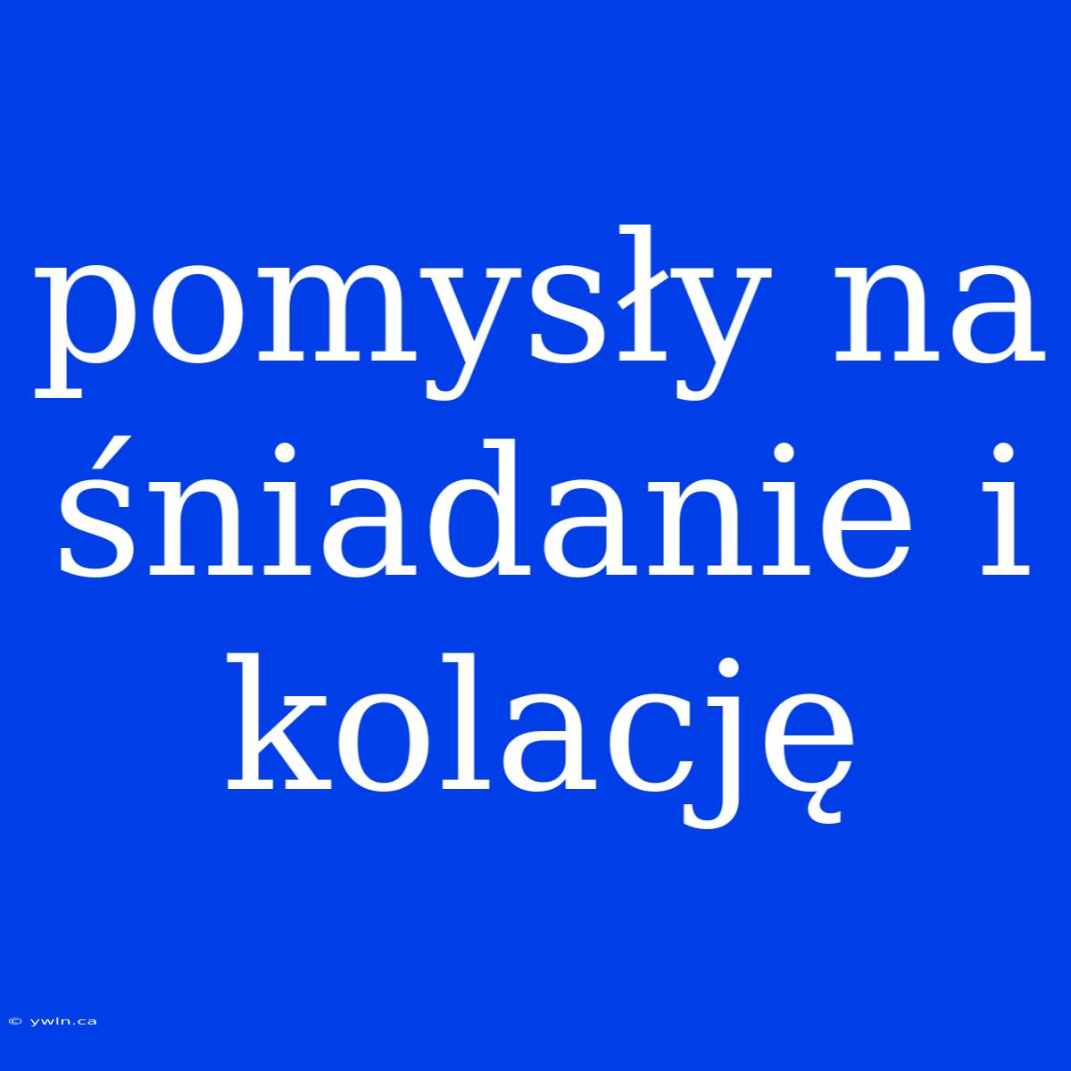 Pomysły Na Śniadanie I Kolację