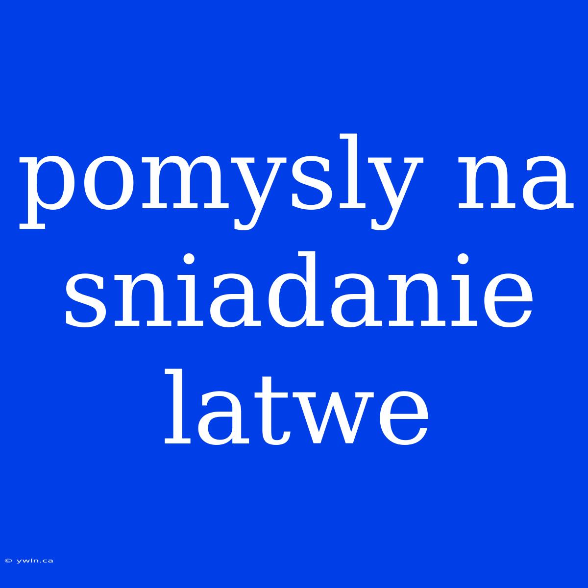 Pomysly Na Sniadanie Latwe