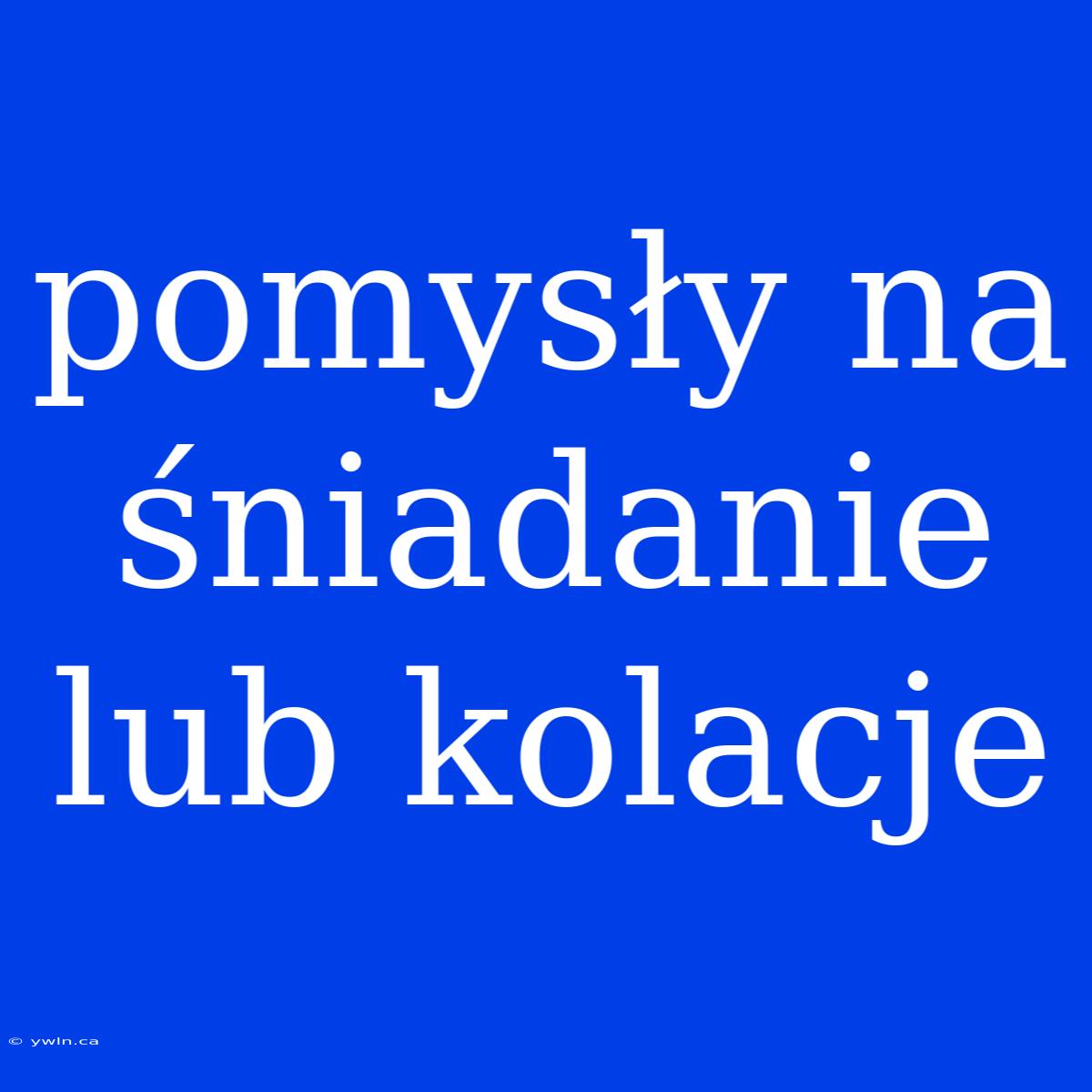 Pomysły Na Śniadanie Lub Kolacje