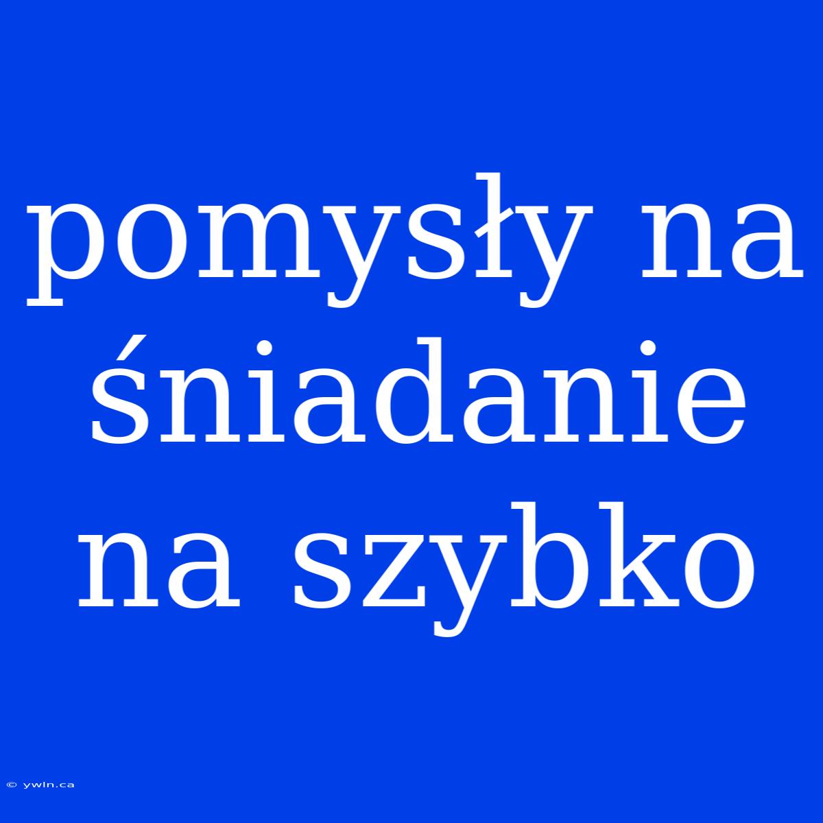 Pomysły Na Śniadanie Na Szybko