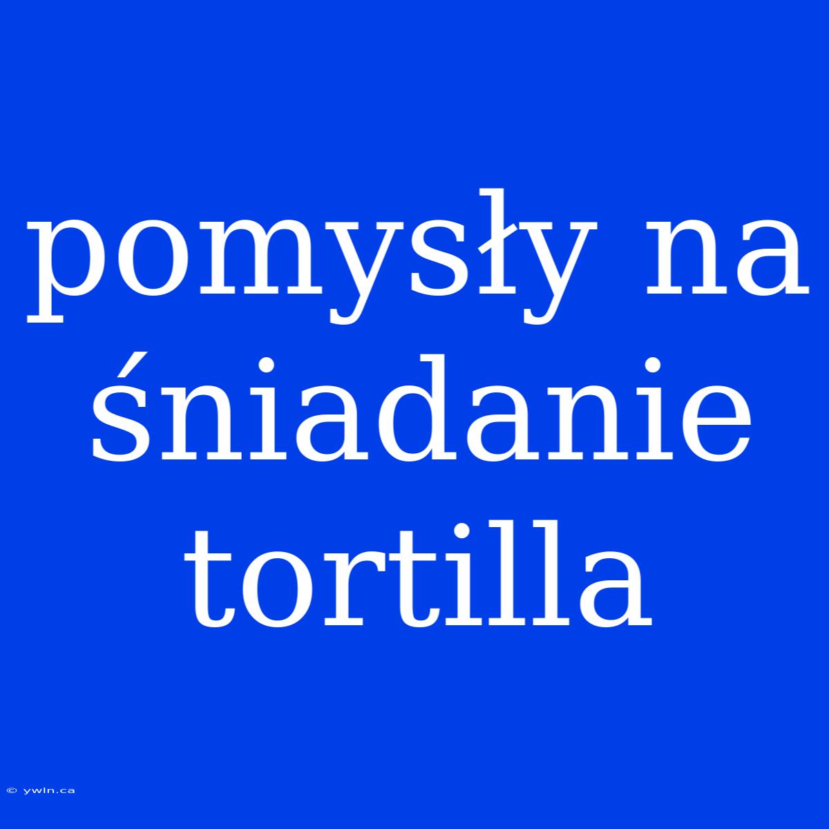 Pomysły Na Śniadanie Tortilla