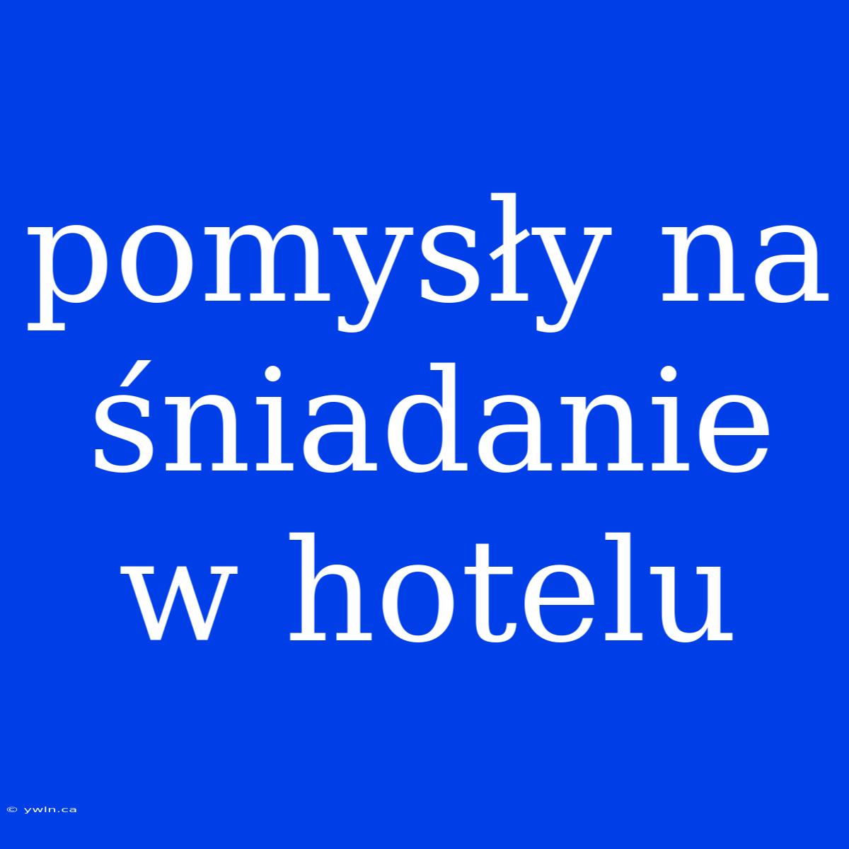 Pomysły Na Śniadanie W Hotelu