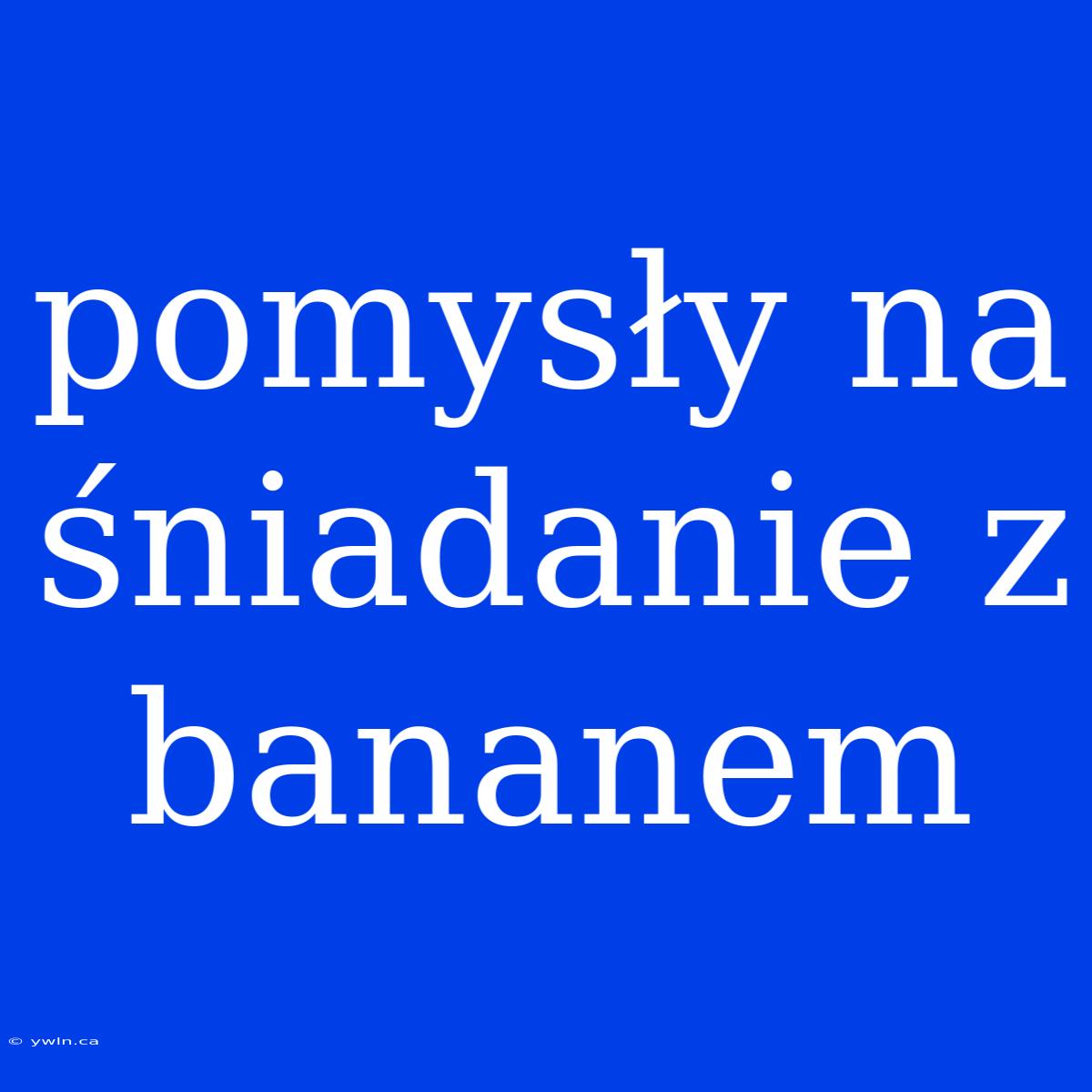 Pomysły Na Śniadanie Z Bananem