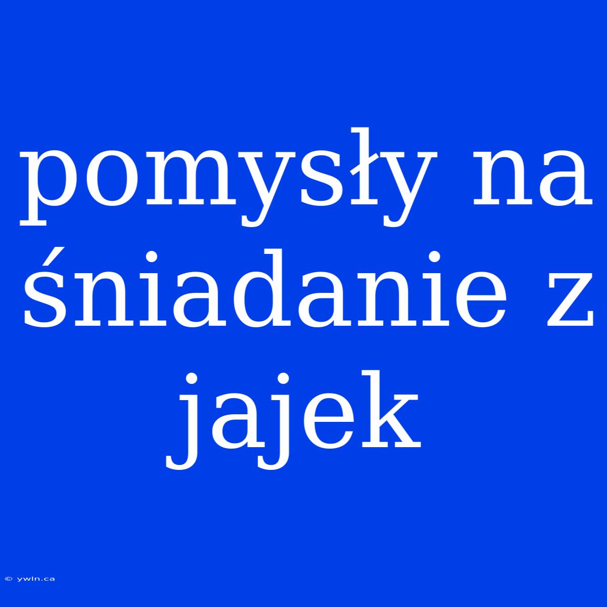 Pomysły Na Śniadanie Z Jajek