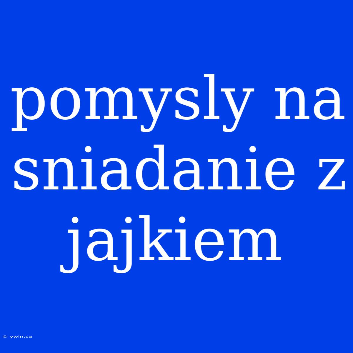 Pomysly Na Sniadanie Z Jajkiem