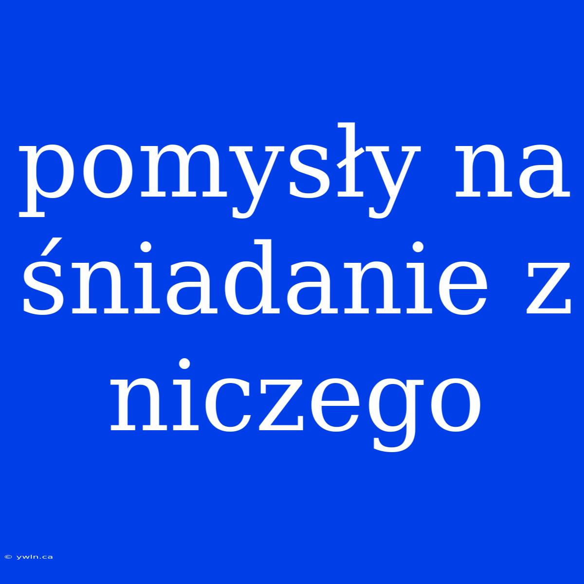 Pomysły Na Śniadanie Z Niczego