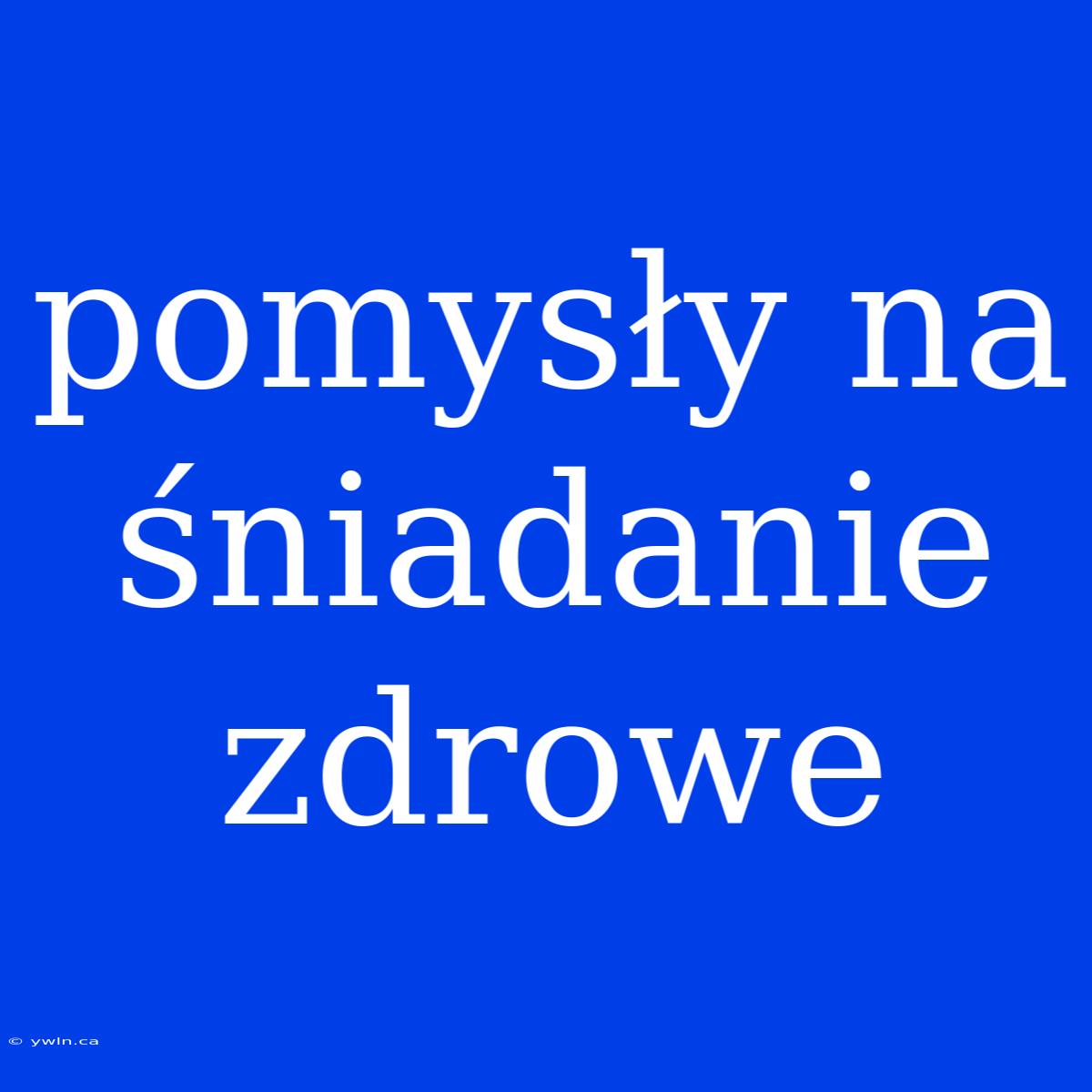 Pomysły Na Śniadanie Zdrowe