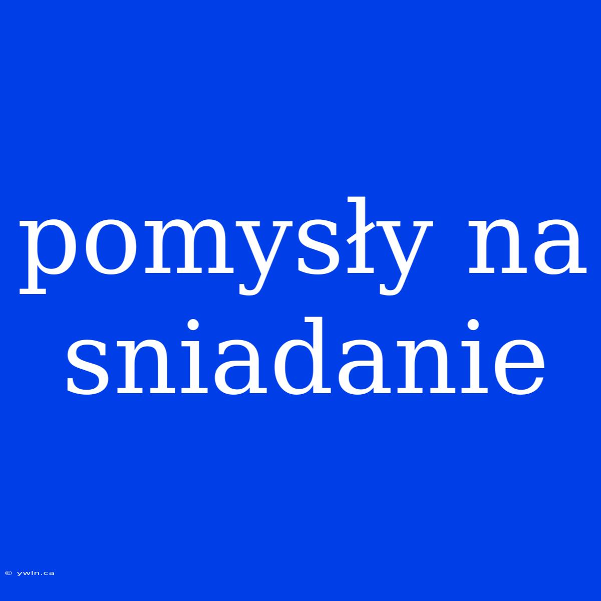 Pomysły Na Sniadanie