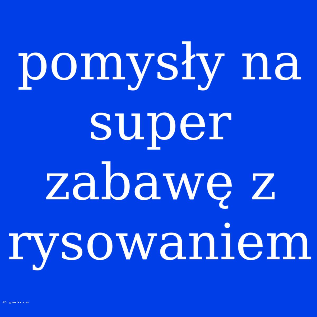 Pomysły Na Super Zabawę Z Rysowaniem