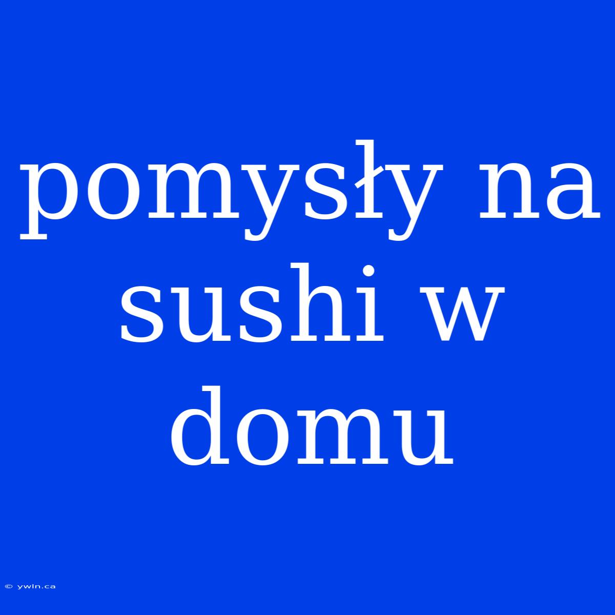 Pomysły Na Sushi W Domu