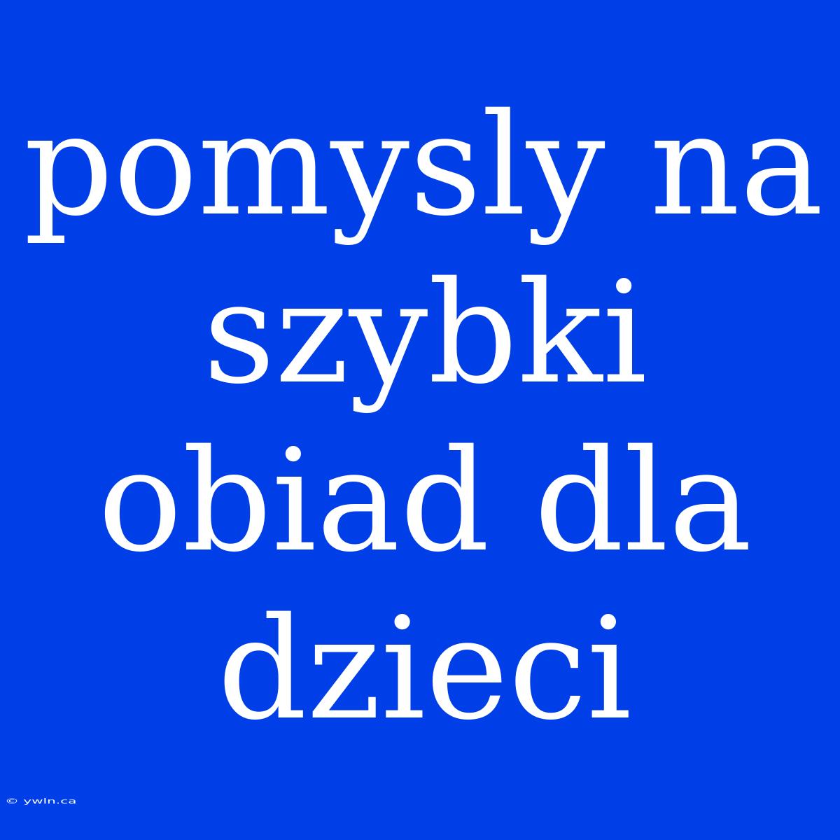 Pomysly Na Szybki Obiad Dla Dzieci