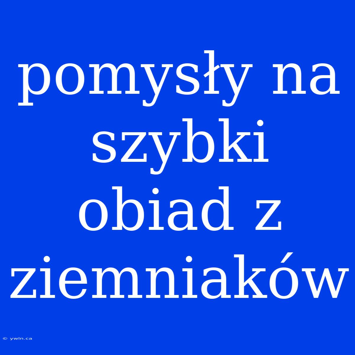 Pomysły Na Szybki Obiad Z Ziemniaków