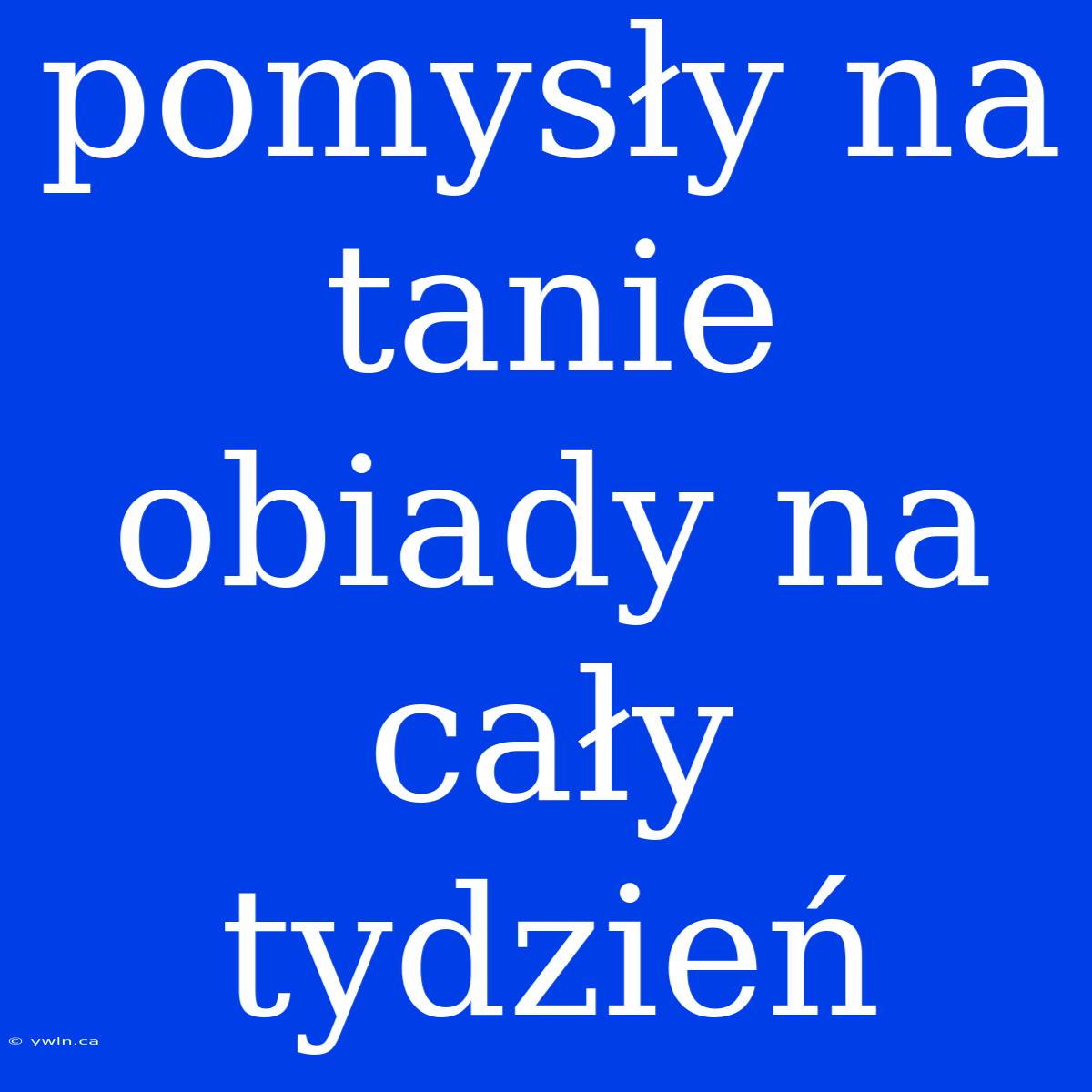 Pomysły Na Tanie Obiady Na Cały Tydzień