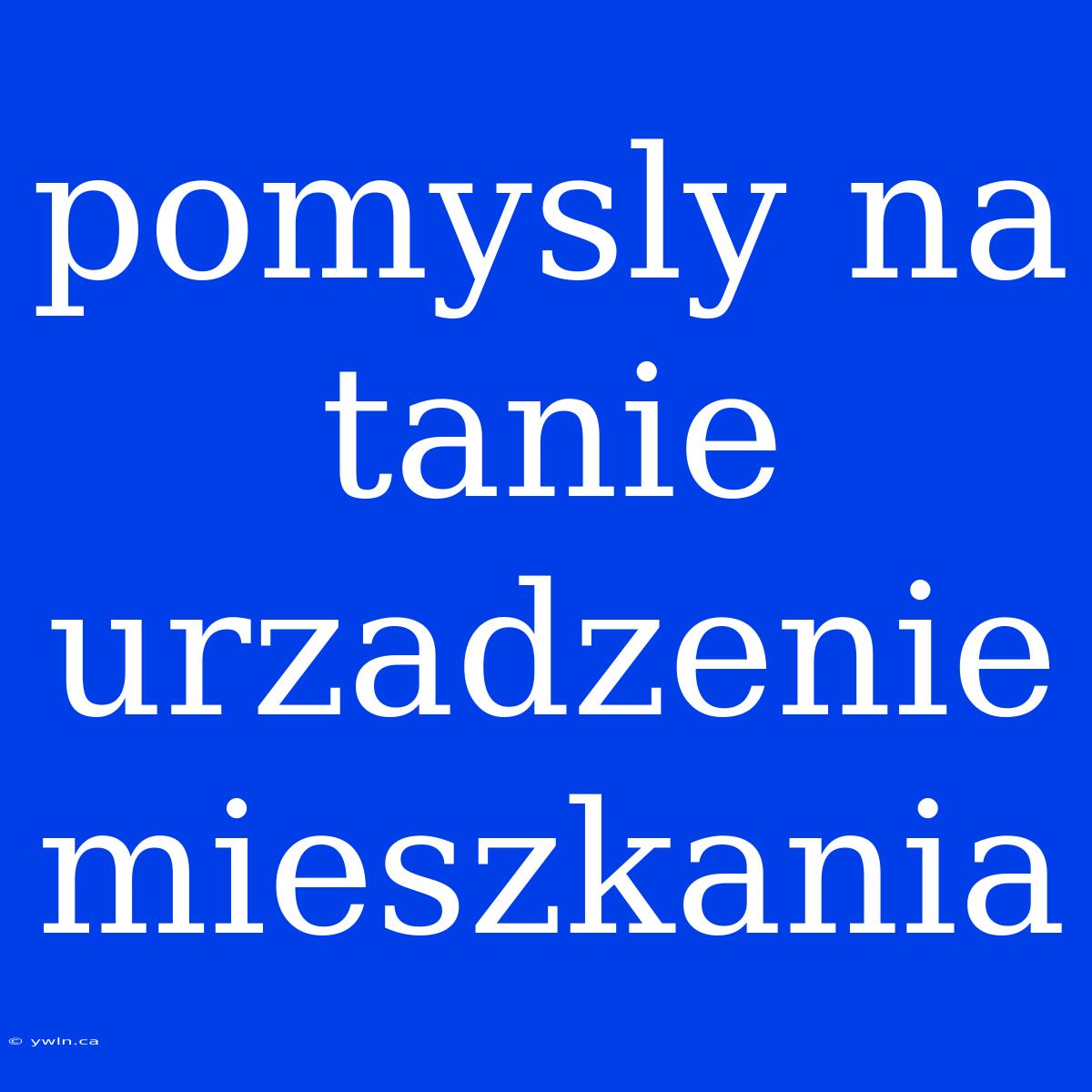 Pomysly Na Tanie Urzadzenie Mieszkania