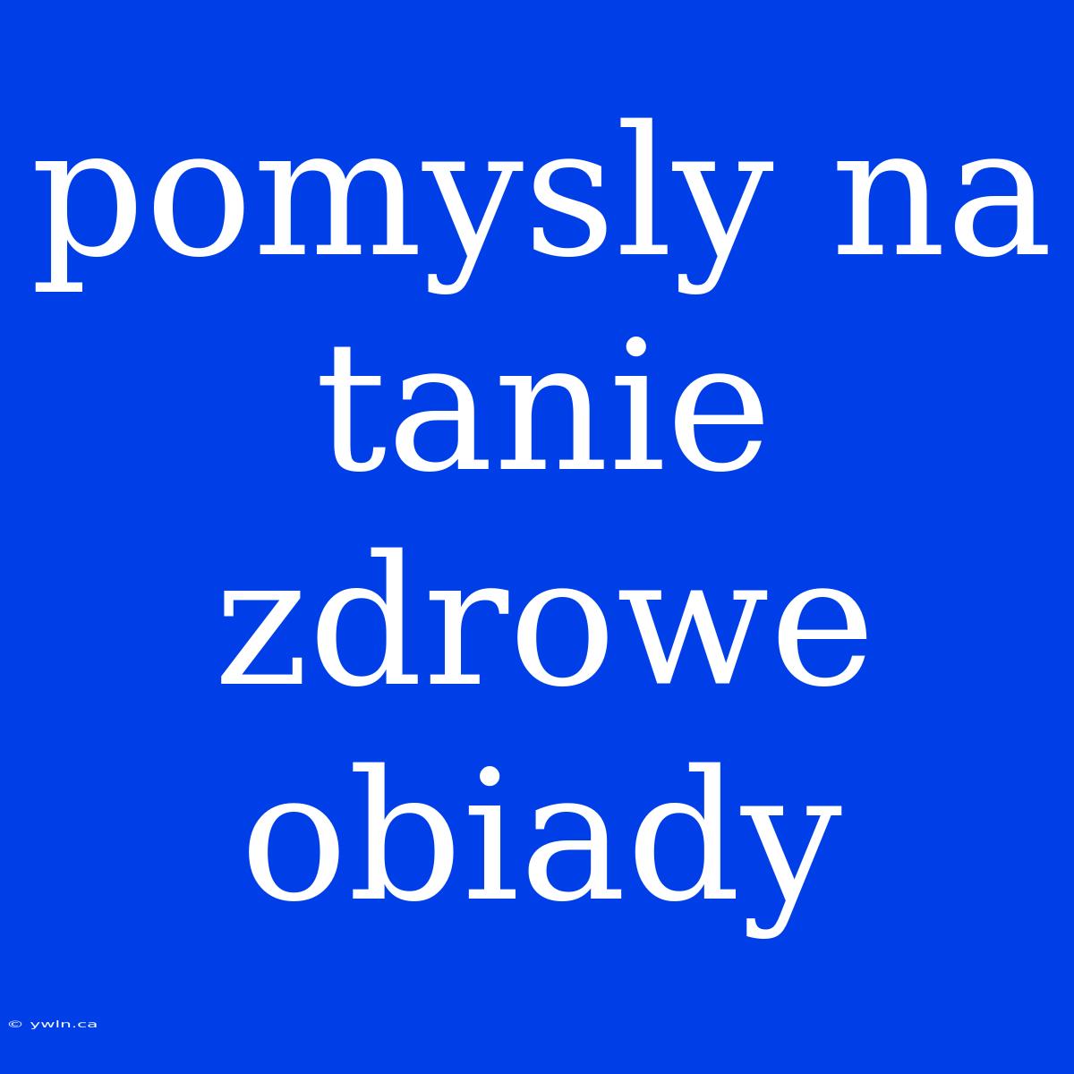 Pomysly Na Tanie Zdrowe Obiady