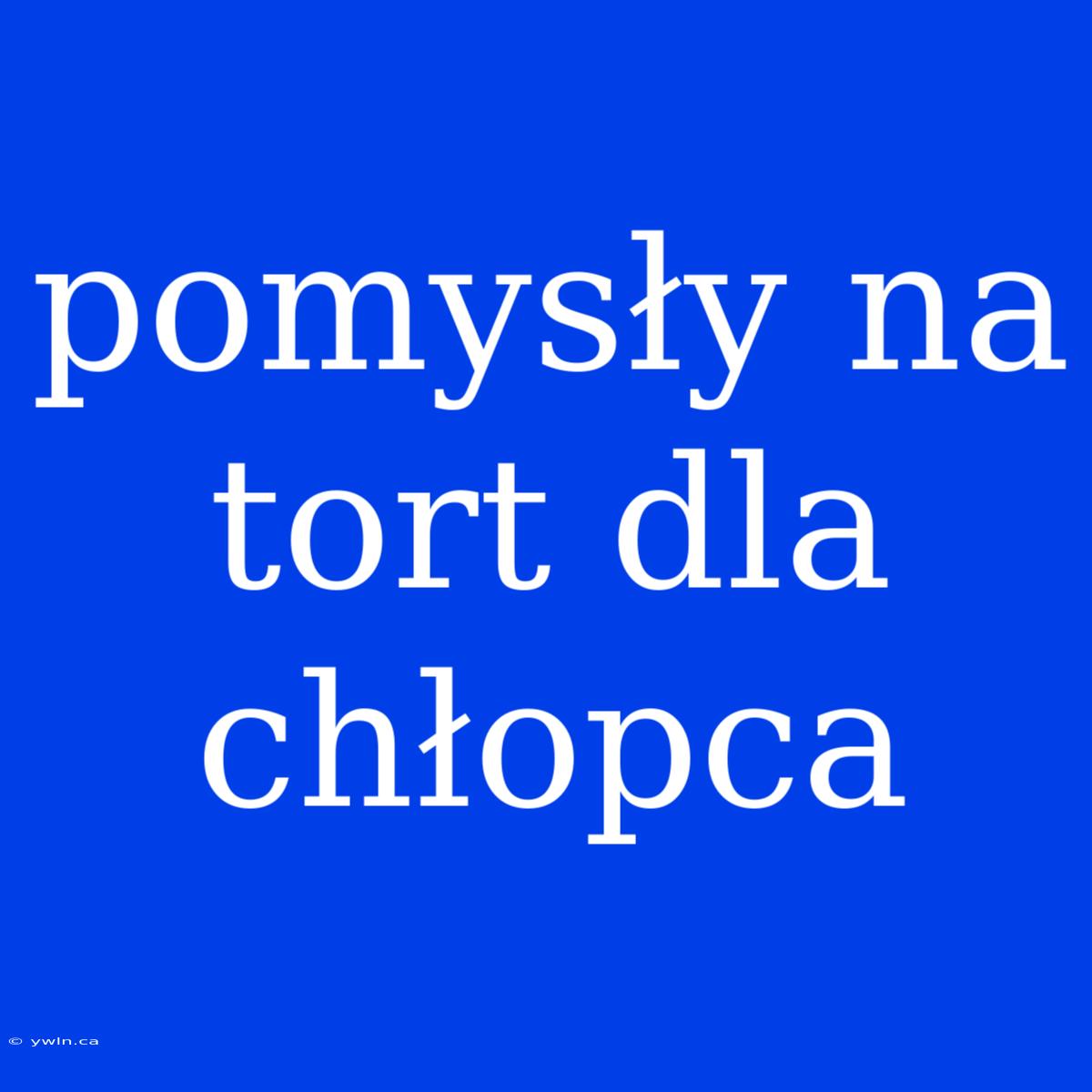 Pomysły Na Tort Dla Chłopca