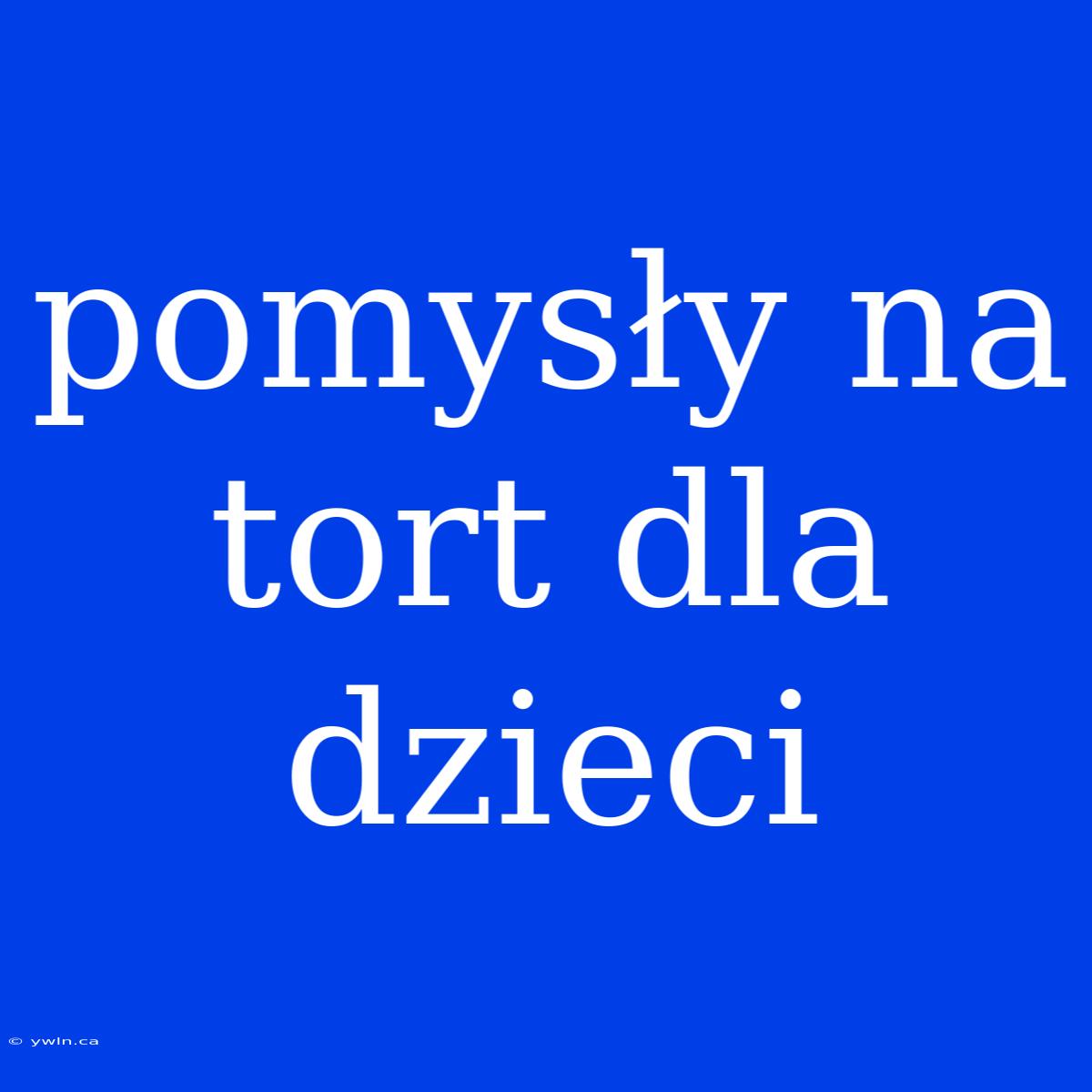 Pomysły Na Tort Dla Dzieci