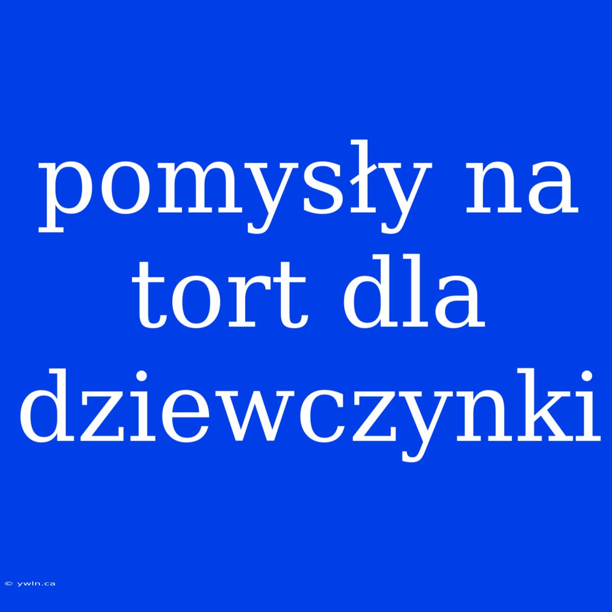 Pomysły Na Tort Dla Dziewczynki