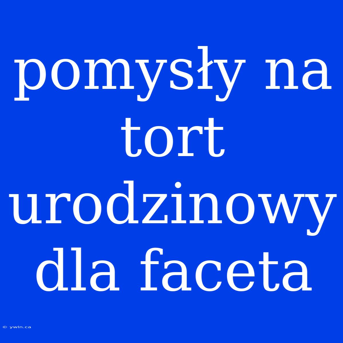 Pomysły Na Tort Urodzinowy Dla Faceta