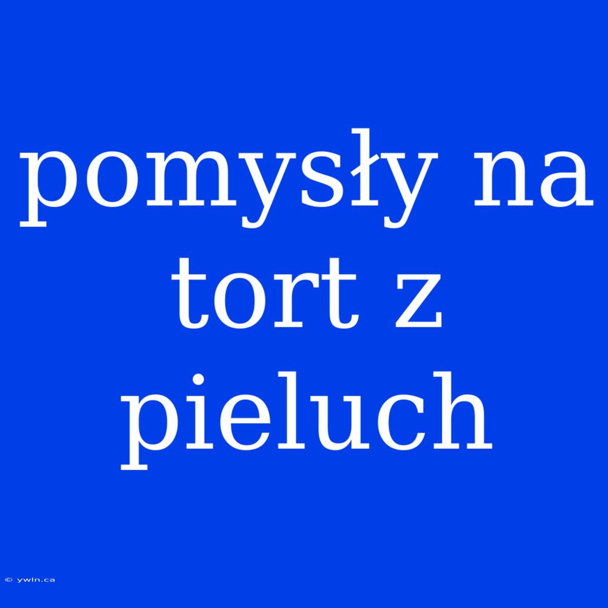 Pomysły Na Tort Z Pieluch