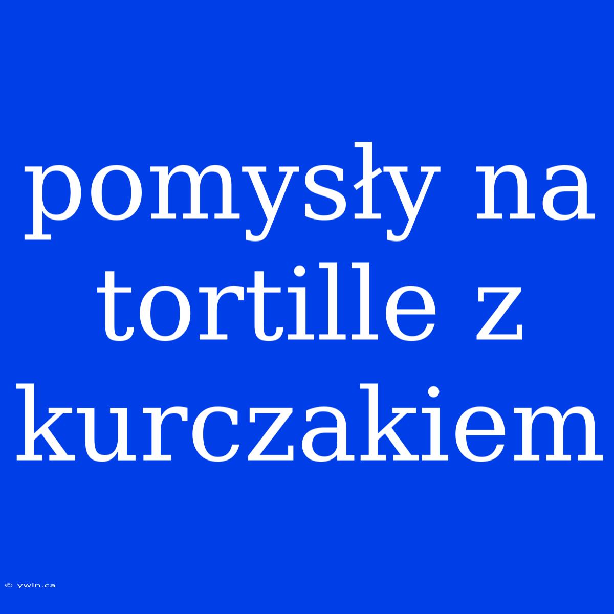 Pomysły Na Tortille Z Kurczakiem