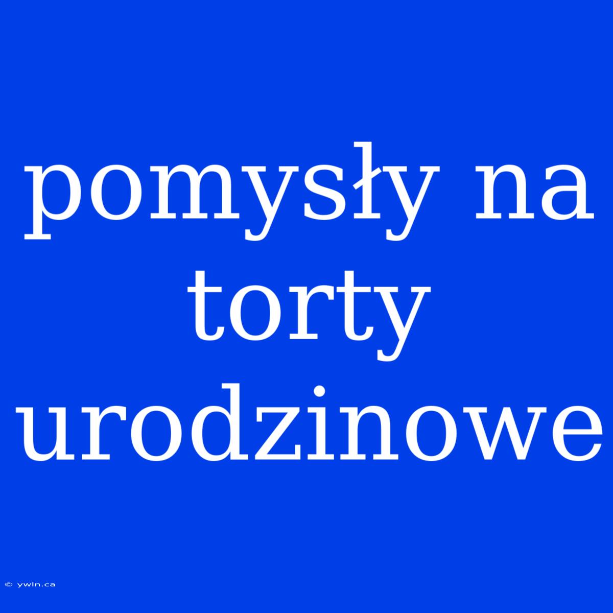 Pomysły Na Torty Urodzinowe