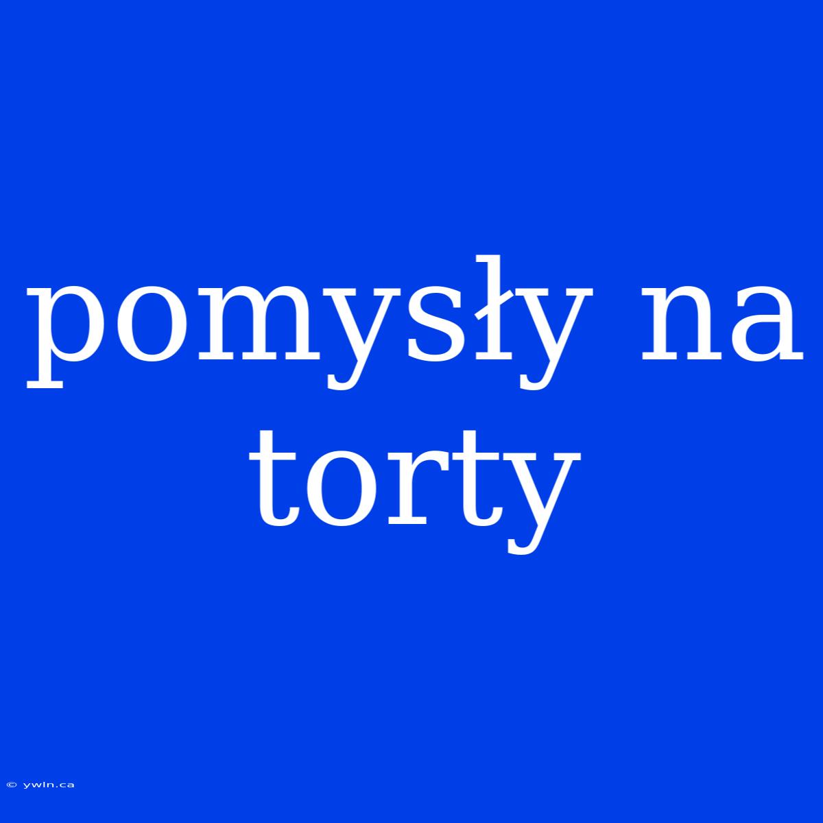 Pomysły Na Torty