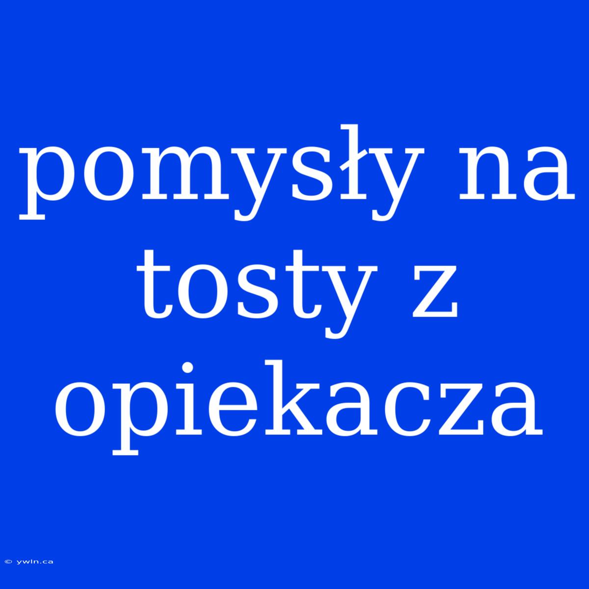 Pomysły Na Tosty Z Opiekacza