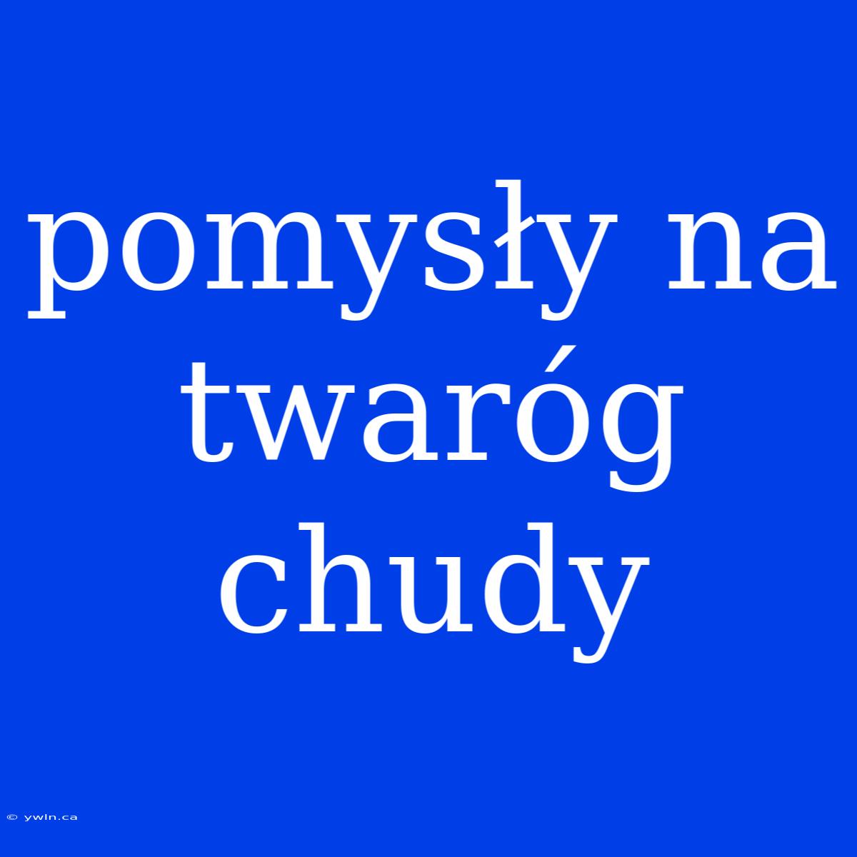 Pomysły Na Twaróg Chudy