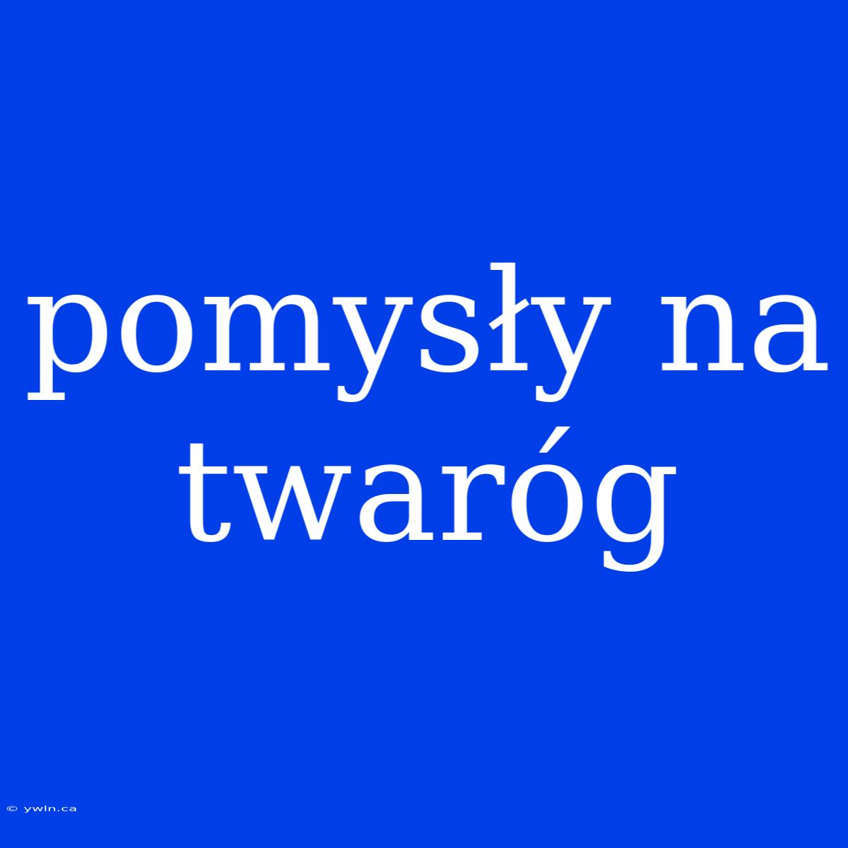 Pomysły Na Twaróg