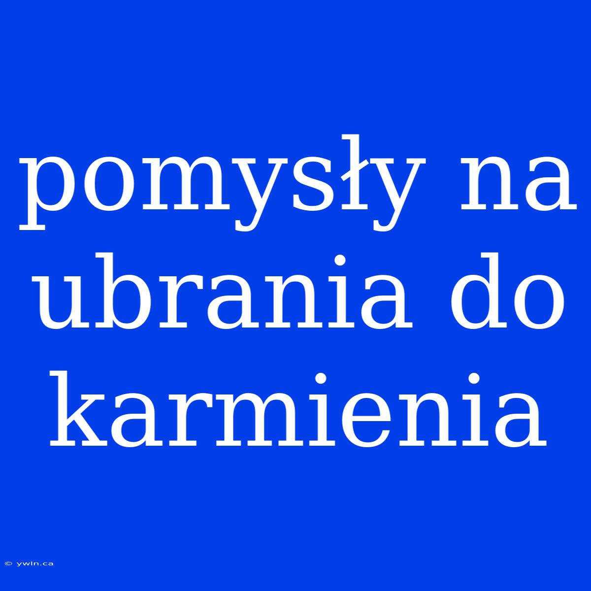 Pomysły Na Ubrania Do Karmienia