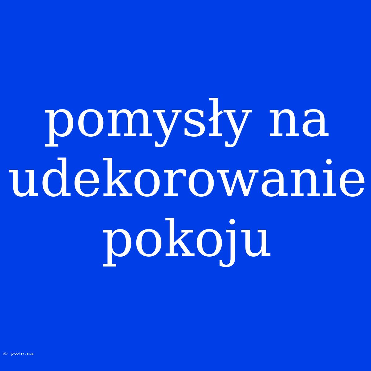 Pomysły Na Udekorowanie Pokoju