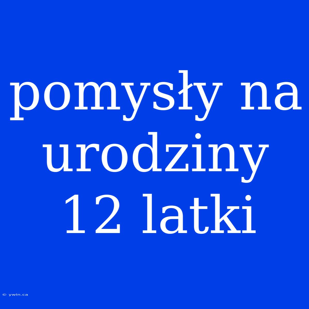 Pomysły Na Urodziny 12 Latki