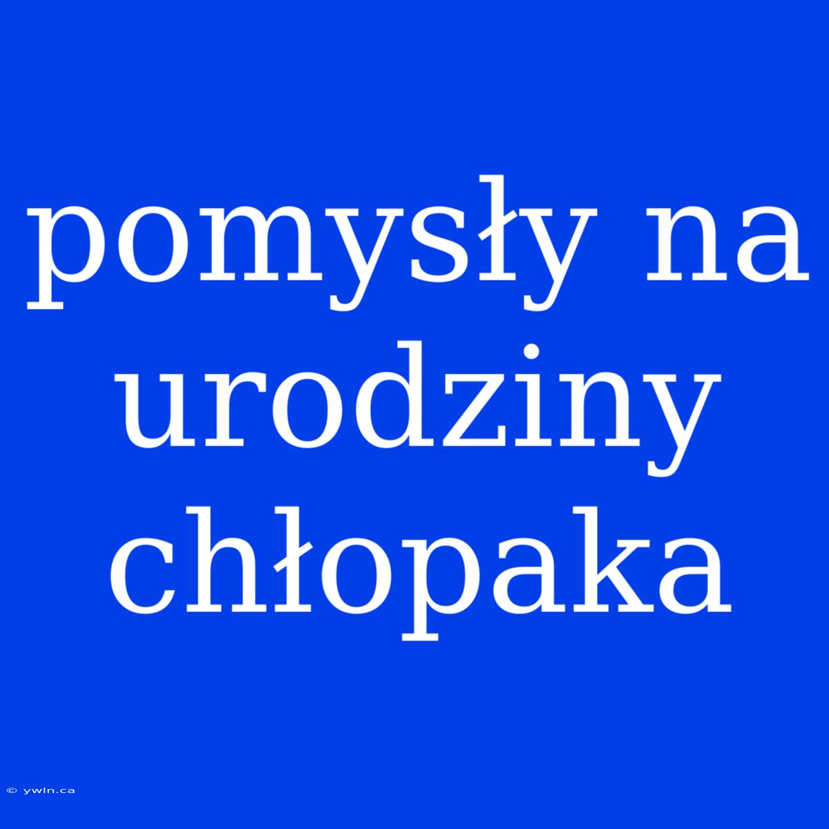 Pomysły Na Urodziny Chłopaka