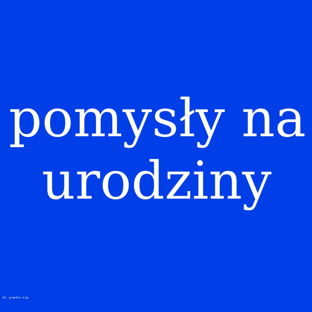 Pomysły Na Urodziny