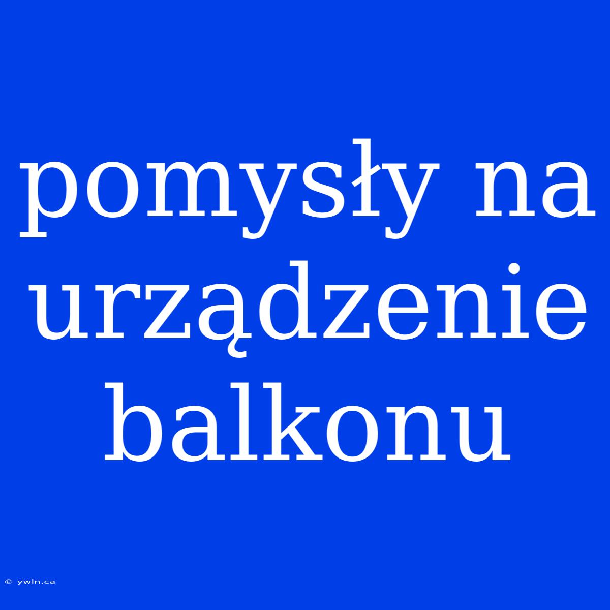 Pomysły Na Urządzenie Balkonu