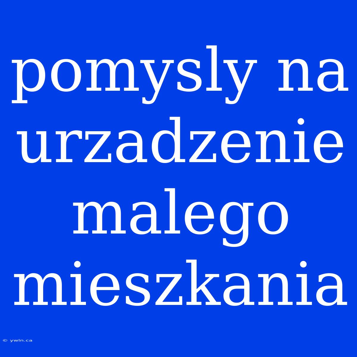 Pomysly Na Urzadzenie Malego Mieszkania