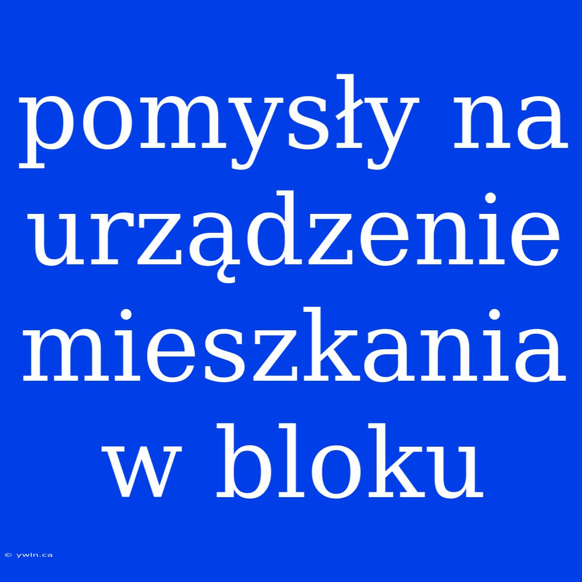 Pomysły Na Urządzenie Mieszkania W Bloku