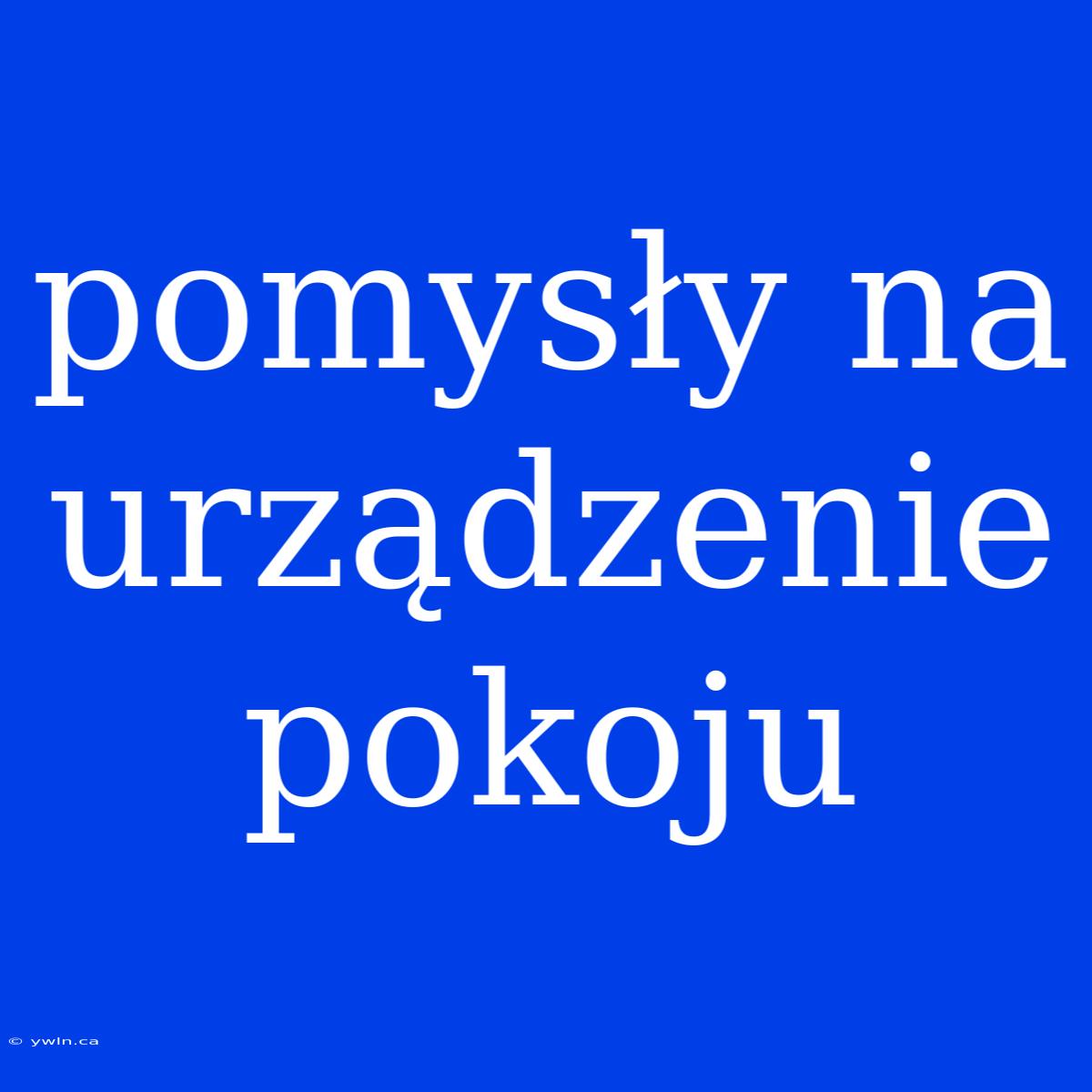 Pomysły Na Urządzenie Pokoju