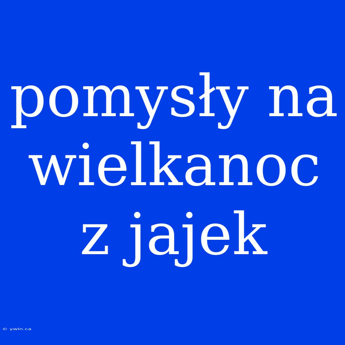 Pomysły Na Wielkanoc Z Jajek