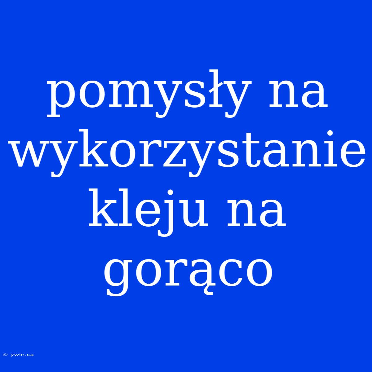 Pomysły Na Wykorzystanie Kleju Na Gorąco