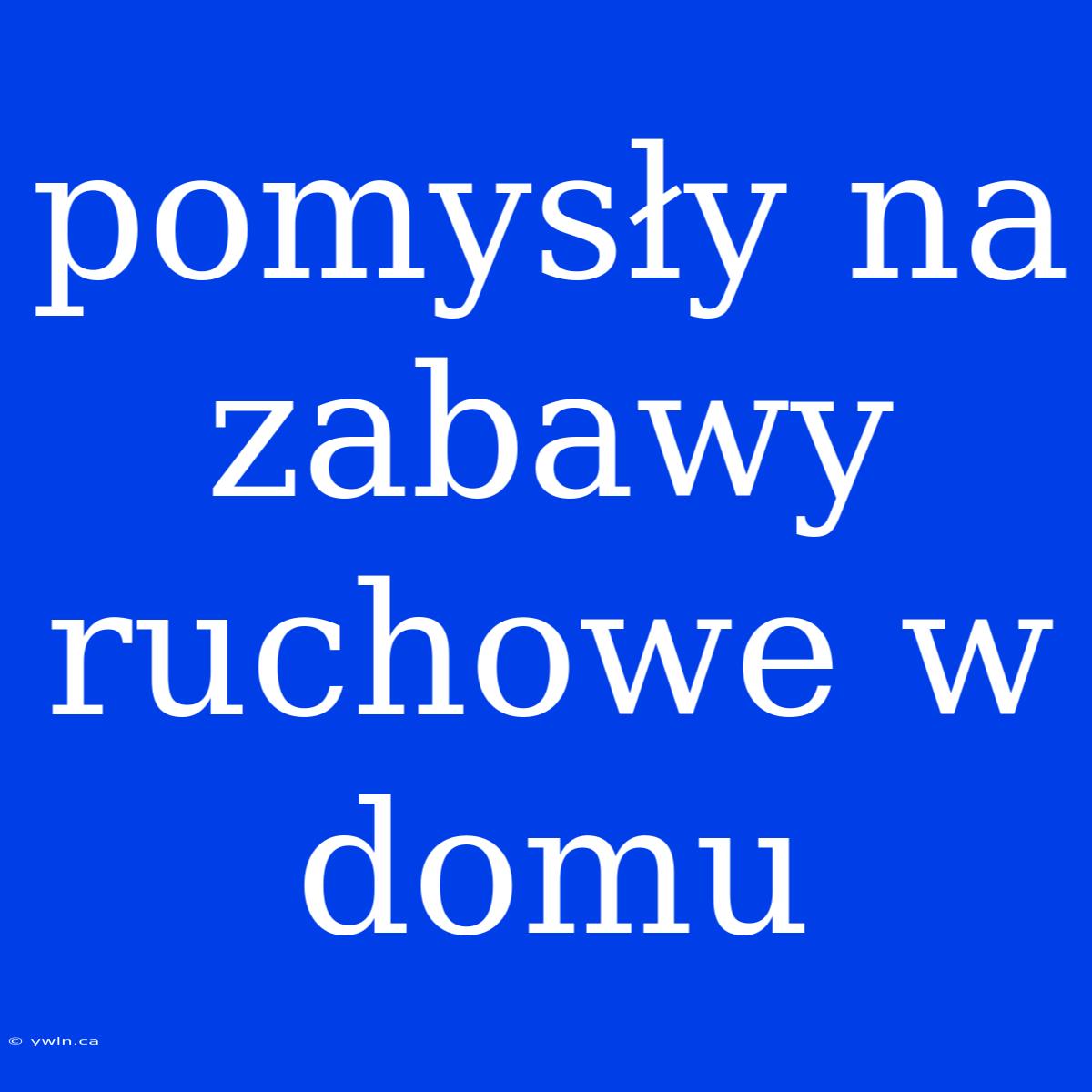 Pomysły Na Zabawy Ruchowe W Domu