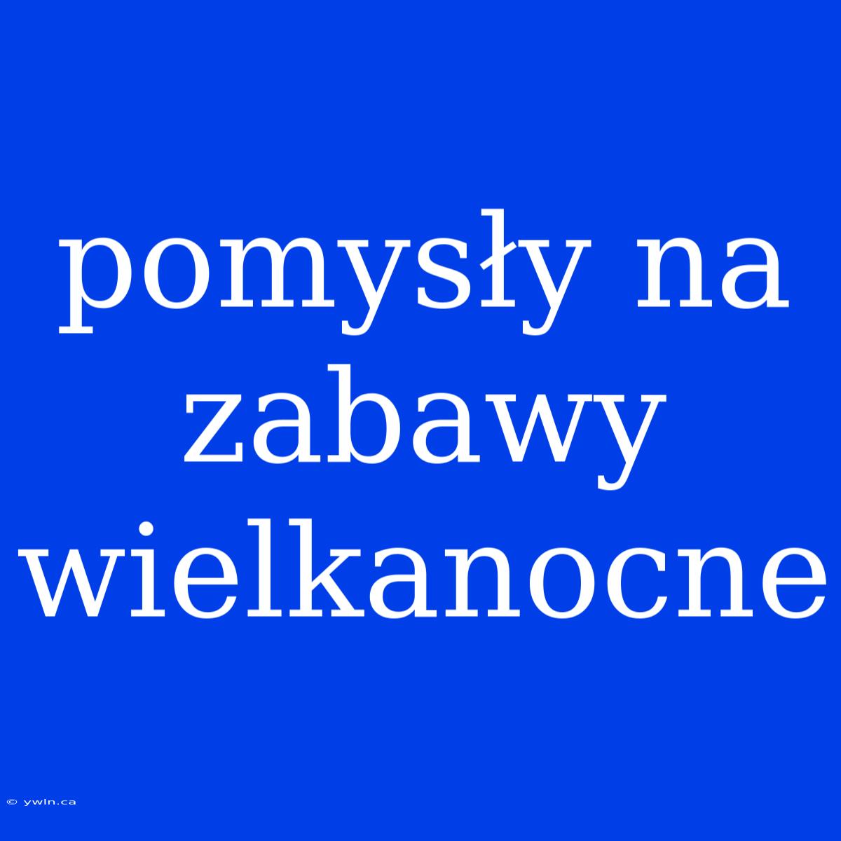 Pomysły Na Zabawy Wielkanocne