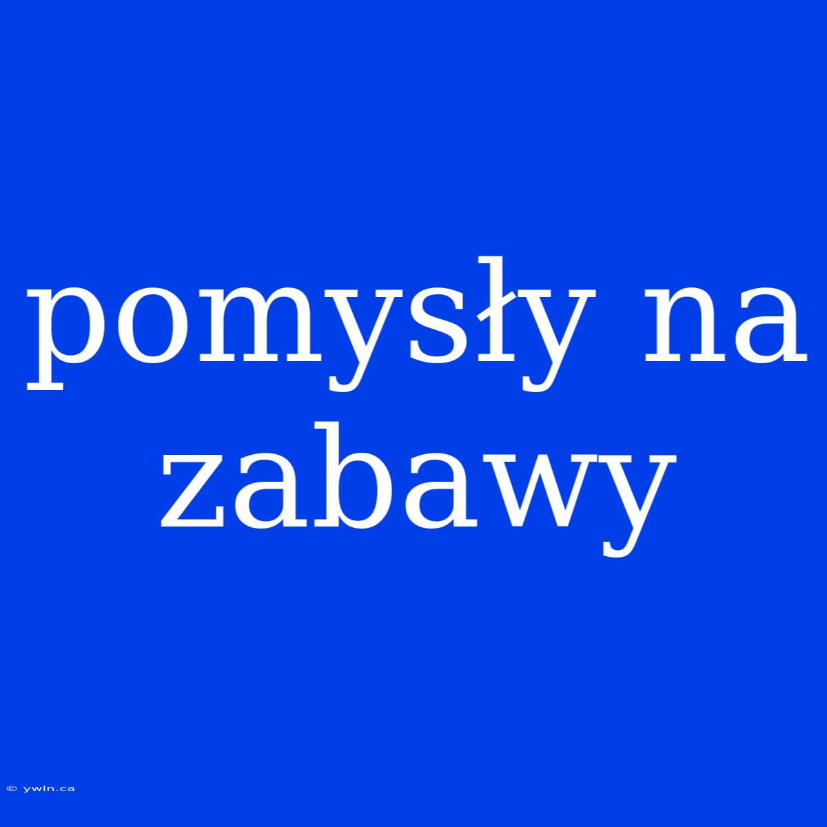 Pomysły Na Zabawy