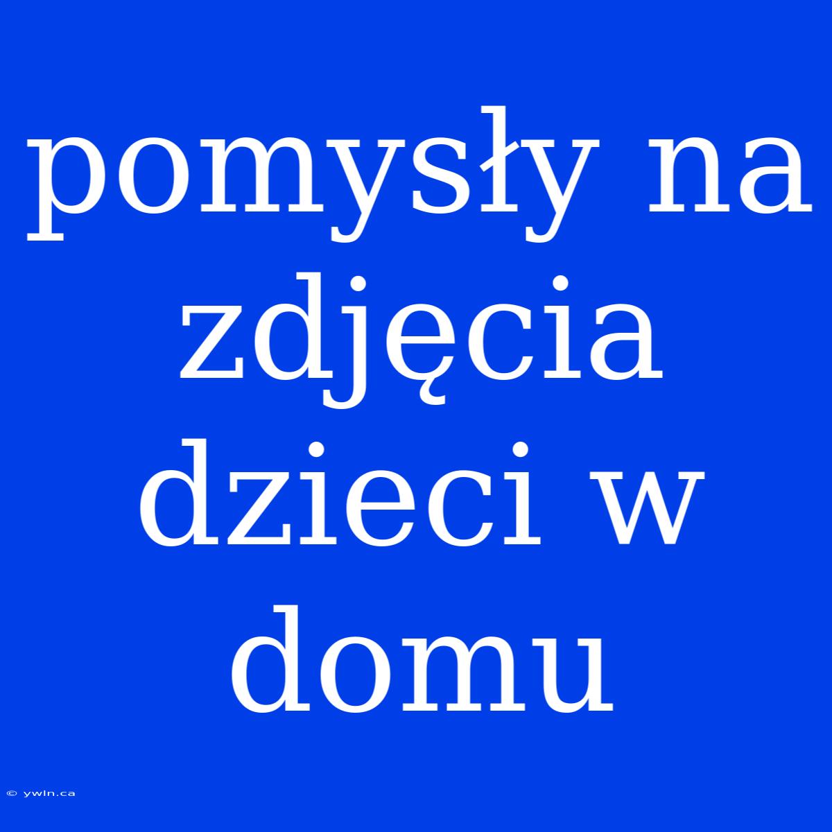 Pomysły Na Zdjęcia Dzieci W Domu