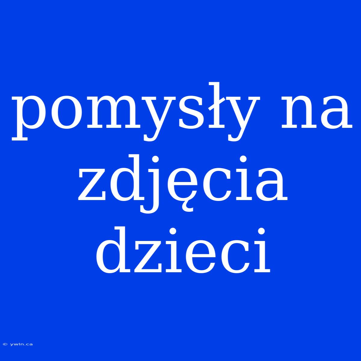 Pomysły Na Zdjęcia Dzieci