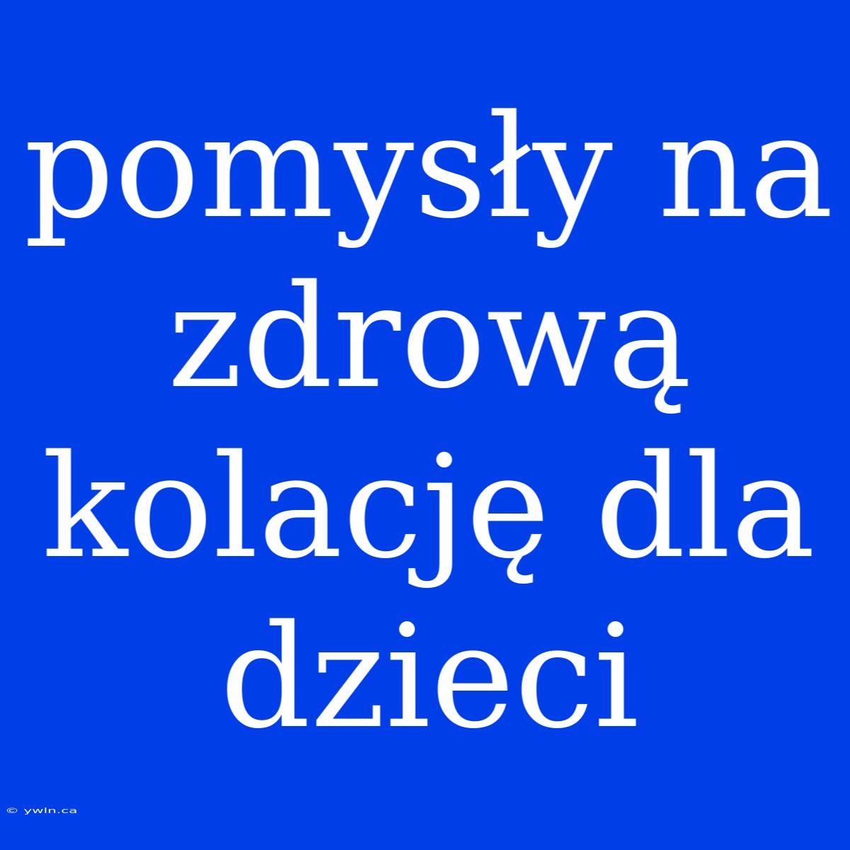 Pomysły Na Zdrową Kolację Dla Dzieci