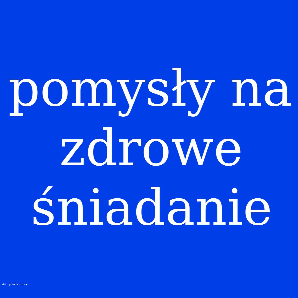 Pomysły Na Zdrowe Śniadanie